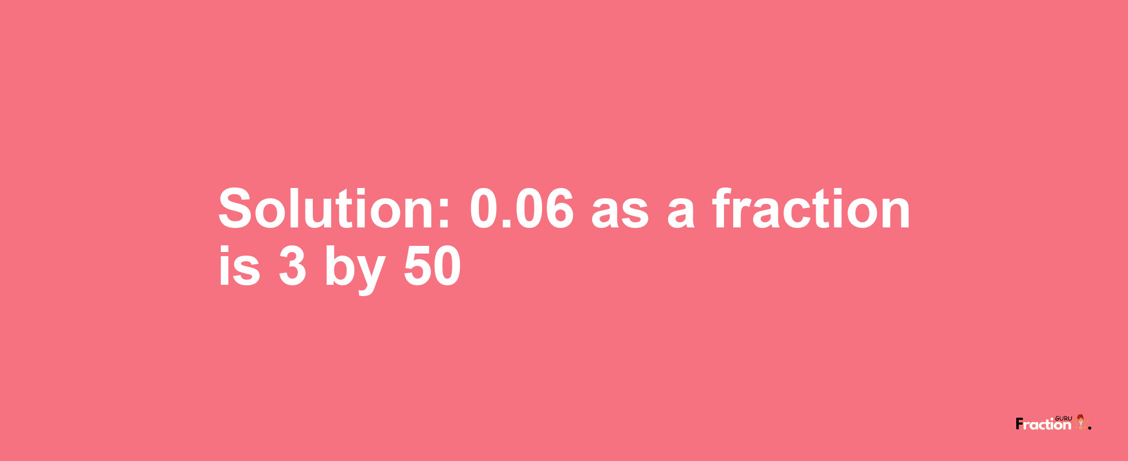 Solution:0.06 as a fraction is 3/50